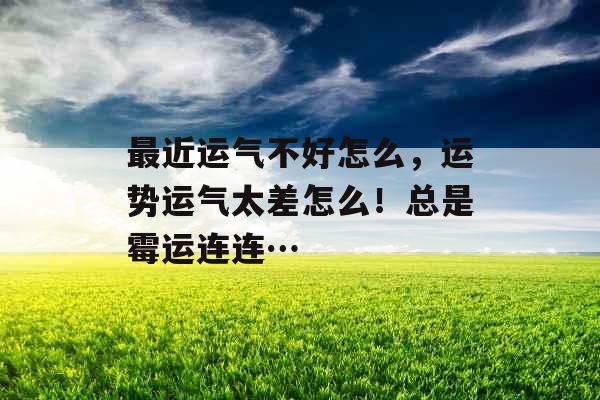 最近运气不好怎么，运势运气太差怎么！总是霉运连连…