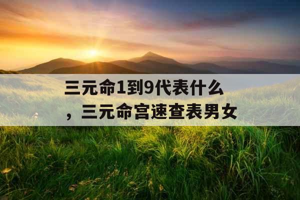 三元命1到9代表什么，三元命宫速查表男女