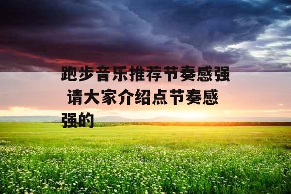 跑步音乐推荐节奏感强 请大家介绍点节奏感强的 跑步音乐推荐节奏感强 请大家介绍点节奏感强的