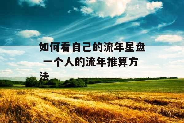如何看自己的流年星盘 一个人的流年推算方法 如何看自己的流年星盘 一个人的流年推算方法