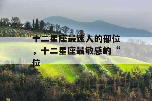 十二星座最迷人的部位，十二星座最敏感的“位