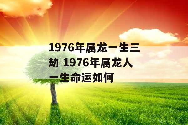 1976年属龙一生三劫 1976年属龙人一生命运如何