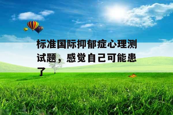 标准国际抑郁症心理测试题,感觉自己可能患了 标准国际抑郁症心理测试题,感觉自己可能患了