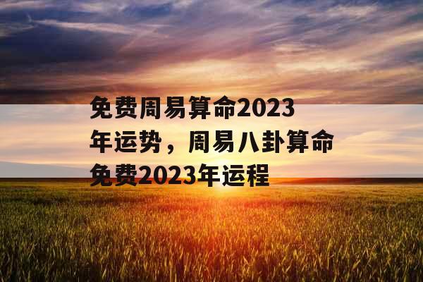 免费周易算命2023年运势，周易八卦算命免费2023年运程