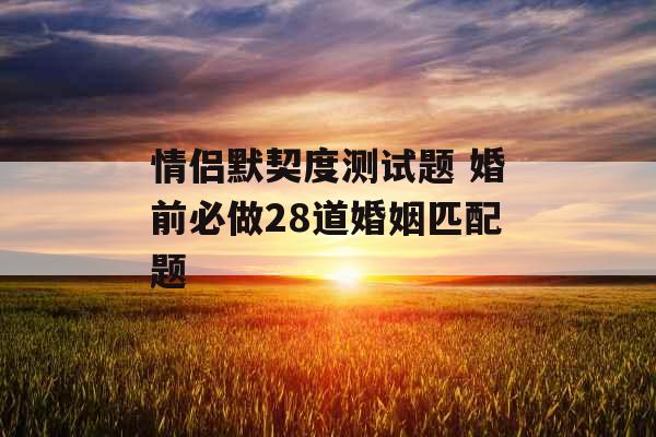 情侣默契度测试题 婚前必做28道婚姻匹配题