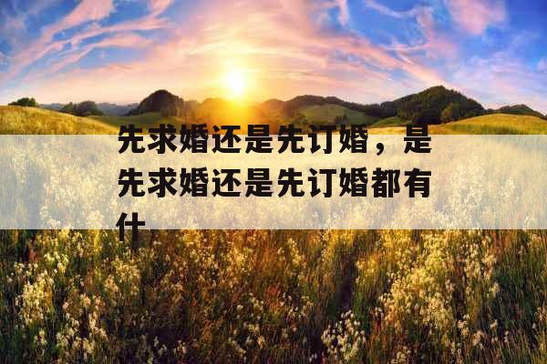 先求婚还是先订婚，是先求婚还是先订婚都有什