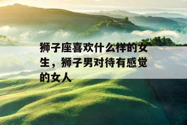 狮子座喜欢什么样的女生，狮子男对待有感觉的女人
