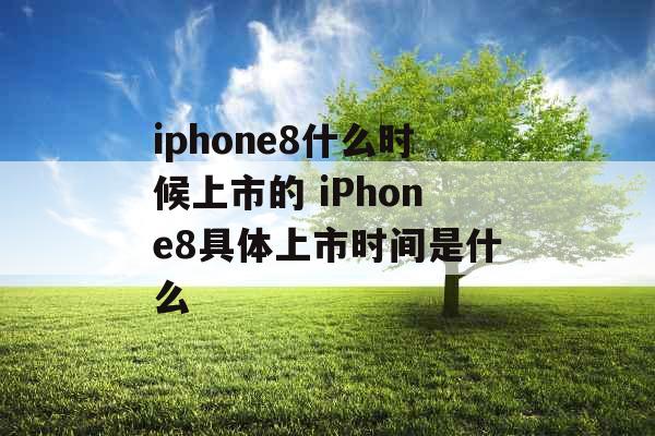 iphone8什么时候上市的 iPhone8具体上市时间是什么 iphone8什么时候上市的 iPhone8具体上市时间是什么