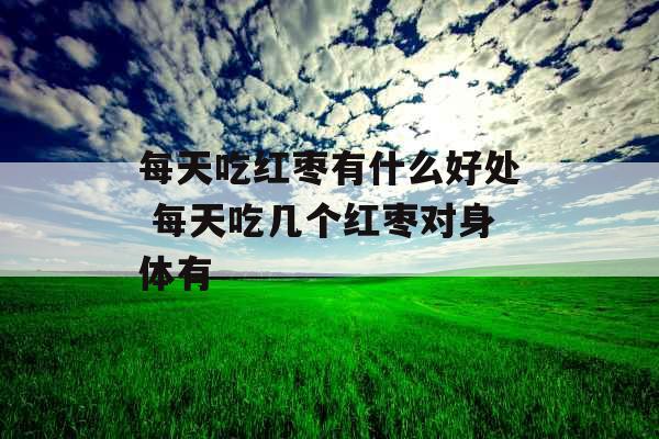 每天吃红枣有什么好处 每天吃几个红枣对身体有
