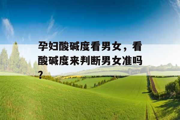 孕妇酸碱度看男女，看酸碱度来判断男女准吗？