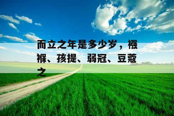 而立之年是多少岁，襁褓、孩提、弱冠、豆蔻之