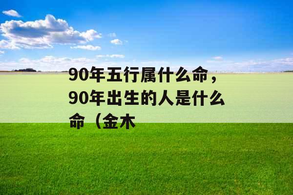 90年五行属什么命,90年出生的人是什么命(金木 90年五行属什么命,90年出生的人是什么命(金木
