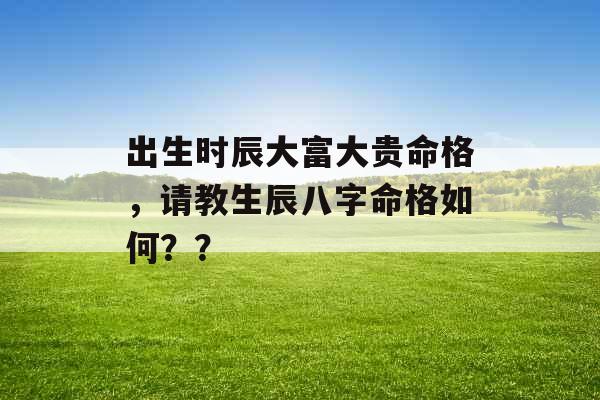 出生时辰大富大贵命格，请教生辰八字命格如何？？