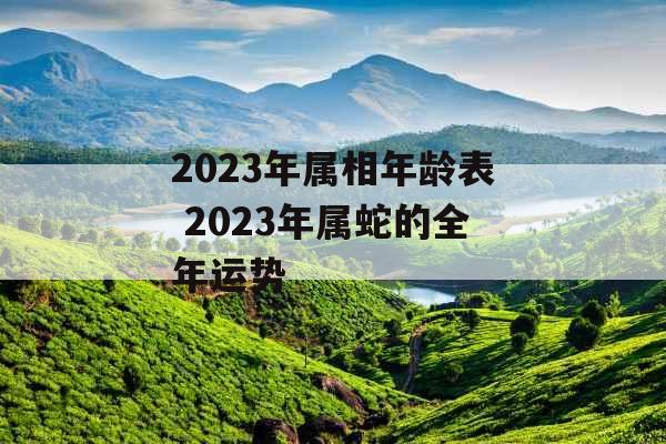 2023年属相年龄表 2023年属蛇的全年运势