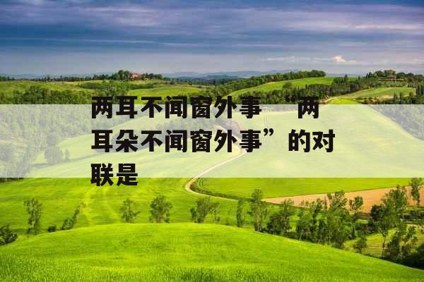 两耳不闻窗外事 “两耳朵不闻窗外事”的对联是