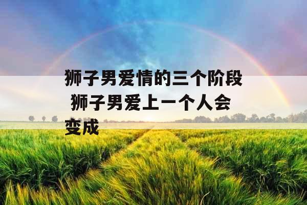 狮子男爱情的三个阶段 狮子男爱上一个人会变成