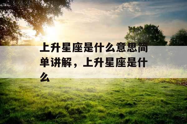 上升星座是什么意思简单讲解，上升星座是什么