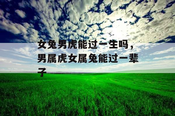 女兔男虎能过一生吗，男属虎女属兔能过一辈子