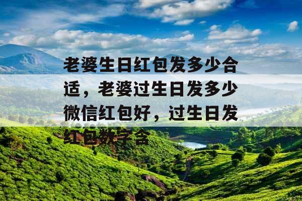 老婆生日红包发多少合适,老婆过生日发多少微信红包好,过生日发红包数字含 老婆生日红包发多少合适,老婆过生日发多少微信红包好,过生日发红包数字含