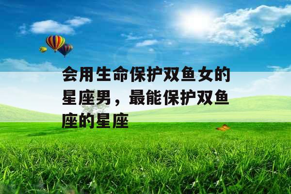 会用生命保护双鱼女的星座男，最能保护双鱼座的星座