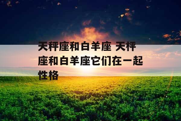 天秤座和白羊座 天枰座和白羊座它们在一起性格