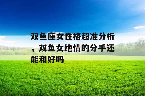 双鱼座女性格超准分析,双鱼女绝情的分手还能和好吗 双鱼座女性格超准分析,双鱼女绝情的分手还能和好吗