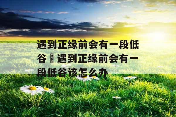 遇到正缘前会有一段低谷 遇到正缘前会有一段低谷该怎么办