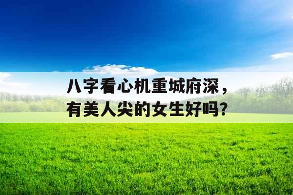 八字看心机重城府深，有美人尖的女生好吗？