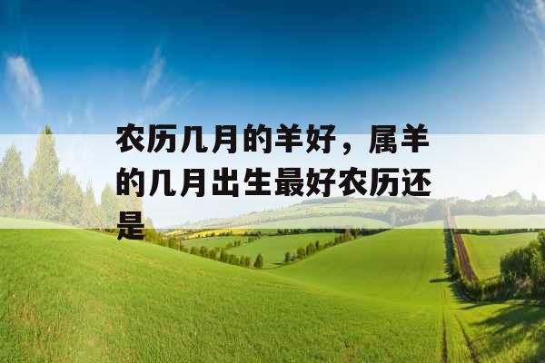 农历几月的羊好,属羊的几月出生最好农历还是 农历几月的羊好,属羊的几月出生最好农历还是