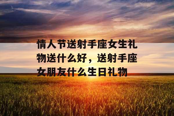 情人节送射手座女生礼物送什么好,送射手座女朋友什么生日礼物 情人节送射手座女生礼物送什么好,送射手座女朋友什么生日礼物