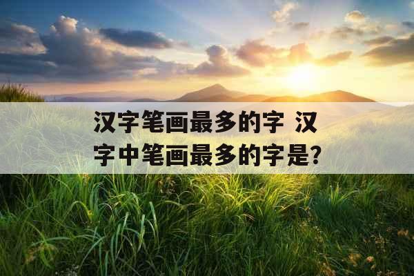 汉字笔画最多的字 汉字中笔画最多的字是? 汉字笔画最多的字 汉字中笔画最多的字是?