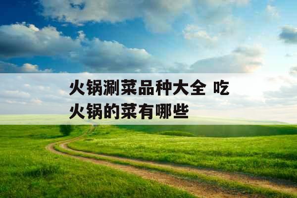 火锅涮菜品种大全 吃火锅的菜有哪些