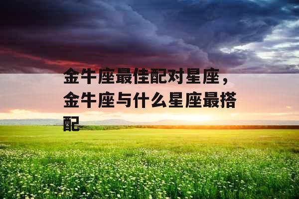 金牛座最佳配对星座，金牛座与什么星座最搭配