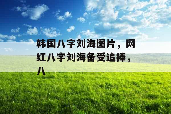 韩国八字刘海图片，网红八字刘海备受追捧，八