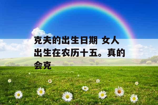 克夫的出生日期 女人出生在农历十五。真的会克