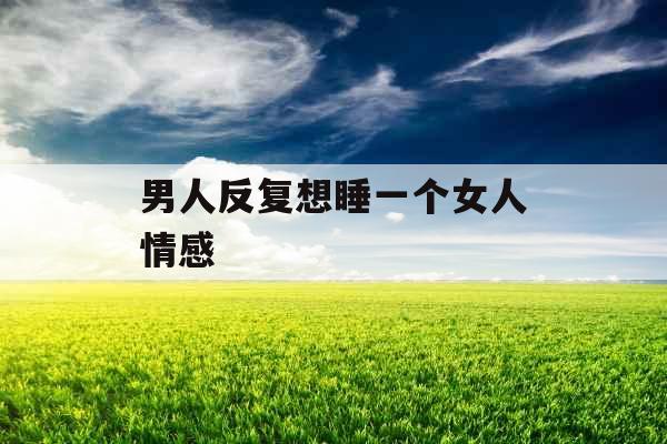 男人反复想睡一个女人情感