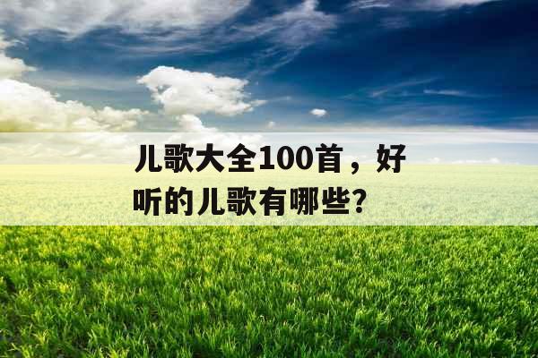 儿歌大全100首,好听的儿歌有哪些? 儿歌大全100首,好听的儿歌有哪些?