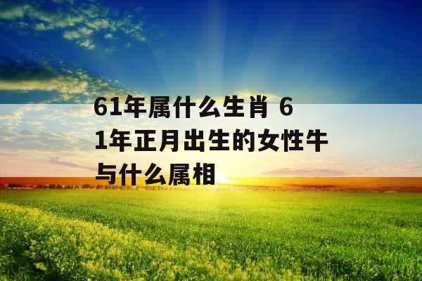 61年属什么生肖 61年正月出生的女性牛与什么属相