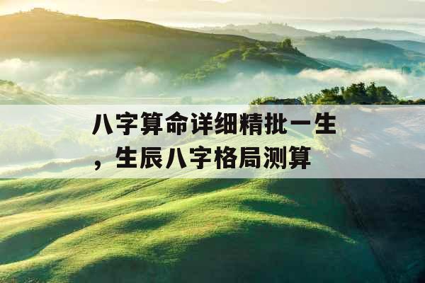 八字算命详细精批一生，生辰八字格局测算