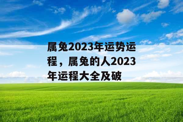 属兔2023年运势运程，属兔的人2023年运程大全及破