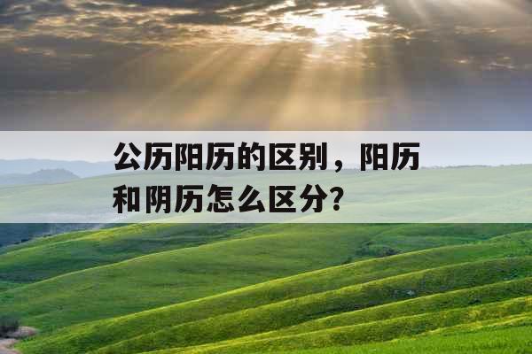 公历阳历的区别，阳历和阴历怎么区分？
