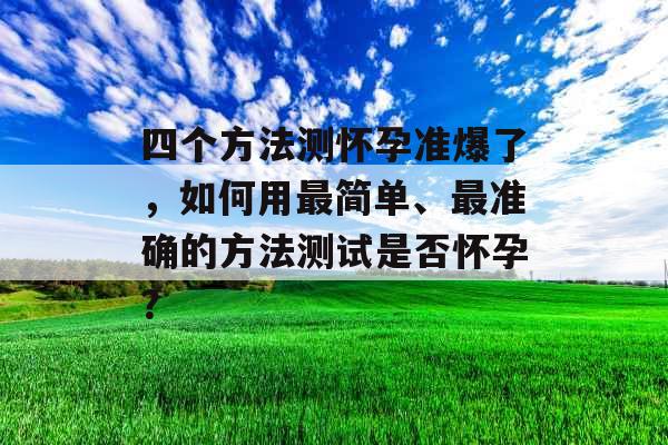四个方法测怀孕准爆了，如何用最简单、最准确的方法测试是否怀孕？