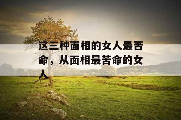 这三种面相的女人最苦命，从面相最苦命的女人