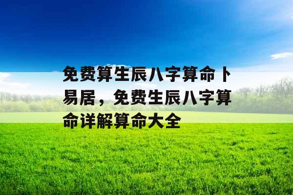 免费算生辰八字算命卜易居，免费生辰八字算命详解算命大全