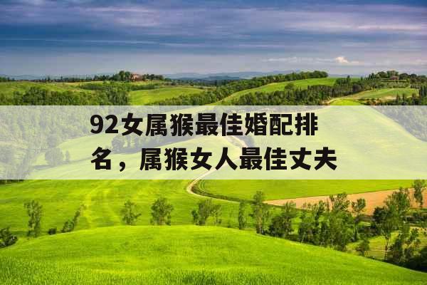 92女属猴最佳婚配排名，属猴女人最佳丈夫
