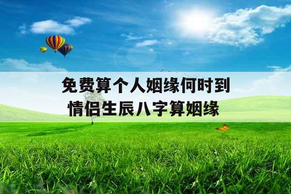 免费算个人姻缘何时到 情侣生辰八字算姻缘 免费算个人姻缘何时到 情侣生辰八字算姻缘