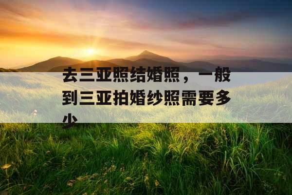 去三亚照结婚照，一般到三亚拍婚纱照需要多少