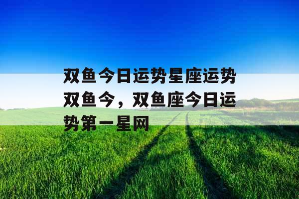 双鱼今日运势星座运势双鱼今，双鱼座今日运势第一星网