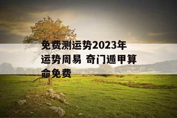 免费测运势2023年运势周易 奇门遁甲算命免费