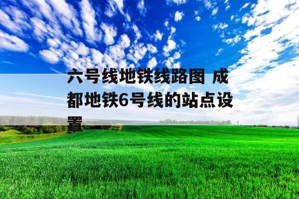 六号线地铁线路图 成都地铁6号线的站点设置